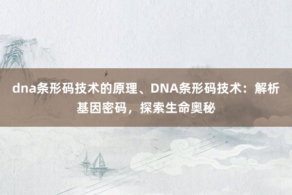 dna条形码技术的原理、DNA条形码技术：解析基因密码，探索生命奥秘