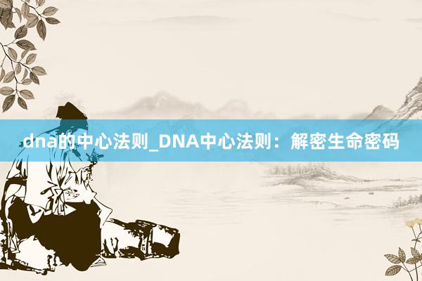 dna的中心法则_DNA中心法则：解密生命密码